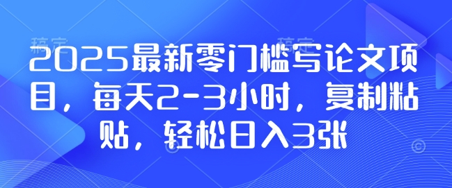 2025最新零门槛写论文项目，每天2-3小时，复制粘贴，轻松日入3张，附详细资料教程【揭秘】-众创网