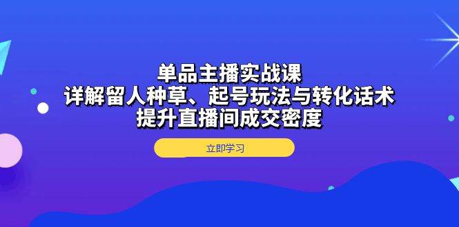 单品主播实战课：详解留人种草、起号玩法与转化话术，提升直播间成交密度-众创网