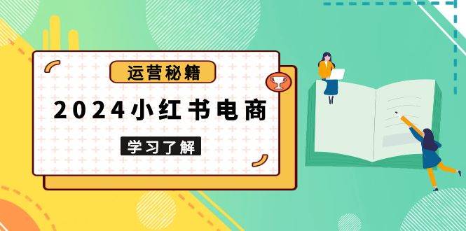 2024小红书电商教程，从入门到实战，教你有效打造爆款店铺，掌握选品技巧-众创网