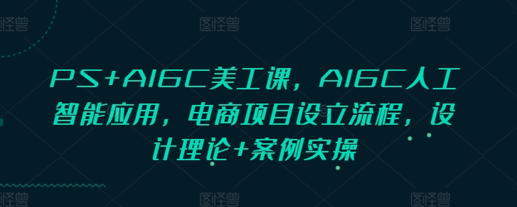 PS+AIGC美工课，AIGC人工智能应用，电商项目设立流程，设计理论+案例实操-众创网