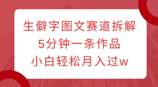 生僻字图文赛道拆解，5分钟一条作品，小白轻松月入过w-众创网