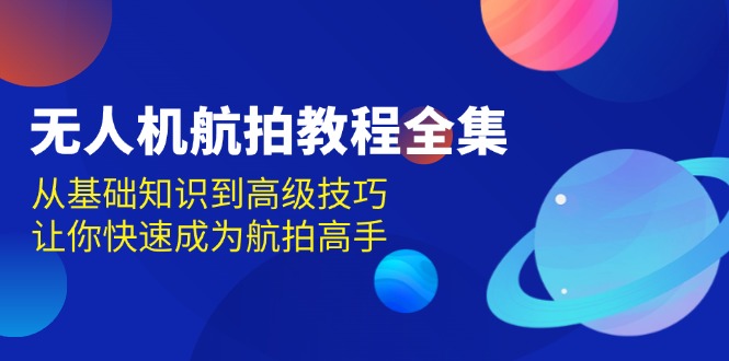 （13596期）无人机-航拍教程全集，从基础知识到高级技巧，让你快速成为航拍高手-众创网