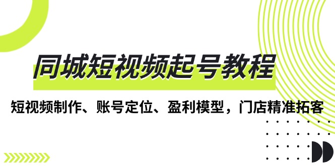 （13560期）同城短视频起号教程，短视频制作、账号定位、盈利模型，门店精准拓客-众创网