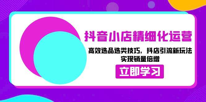 抖音小店精细化运营：高效选品选类技巧，抖店引流新玩法，实现销量倍增-众创网