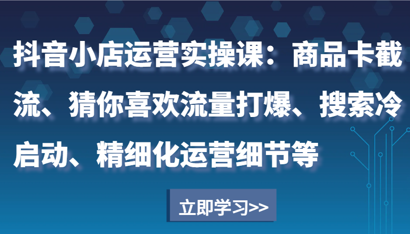 抖音小店运营实操课：商品卡截流、猜你喜欢流量打爆、搜索冷启动、精细化运营细节等-众创网