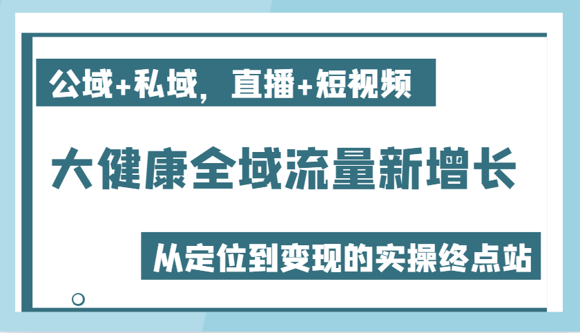 大健康全域流量新增长6.0，公域+私域，直播+短视频，从定位到变现的实操终点站-众创网