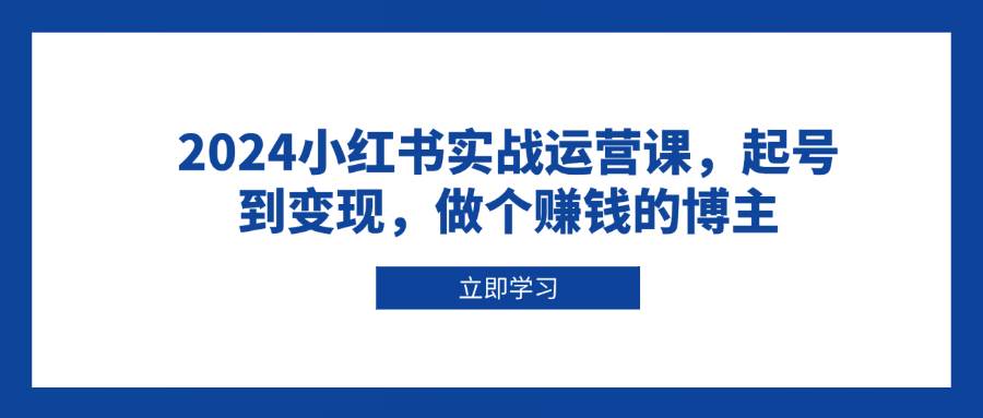 2024小红书实战运营课，起号到变现，做个赚钱的博主-众创网