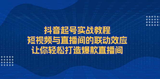 （13874期）抖音起号实战教程，短视频与直播间的联动效应，让你轻松打造爆款直播间-众创网