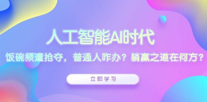 人工智能AI时代，饭碗频遭抢夺，普通人咋办？躺赢之道在何方？-众创网