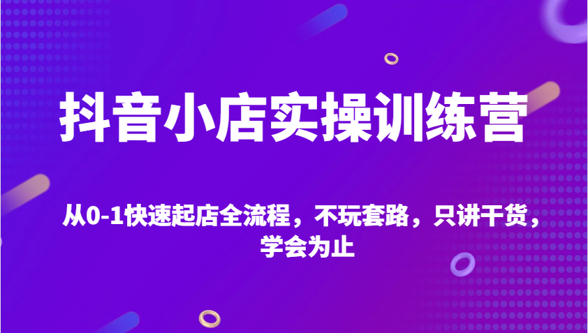 抖音小店实操训练营，从0-1快速起店全流程，不玩套路，只讲干货，学会为止-众创网