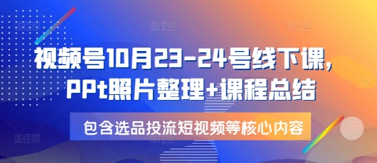 视频号10月23-24号线下课，PPt照片整理+课程总结，包含选品投流短视频等核心内容-众创网