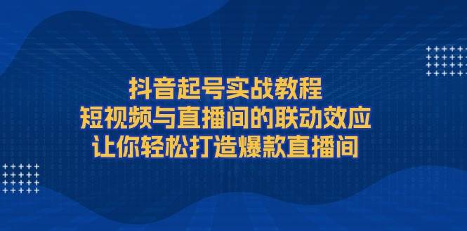 抖音起号实战教程，短视频与直播间的联动效应，让你轻松打造爆款直播间-众创网