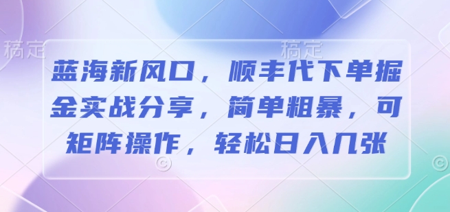 蓝海新风口，顺丰代下单掘金实战分享，简单粗暴，可矩阵操作，轻松日入几张-众创网