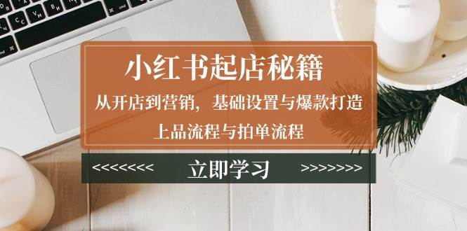 小红书起店秘籍：从开店到营销，基础设置与爆款打造、上品流程与拍单流程-众创网