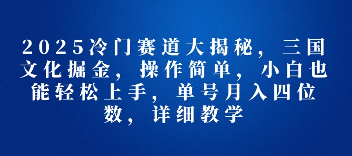 2025冷门赛道大揭秘，三国文化掘金，操作简单，小白也能轻松上手，单号月入四位数，详细教学-众创网