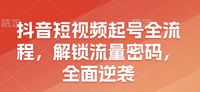 抖音短视频起号全流程，解锁流量密码，全面逆袭-众创网