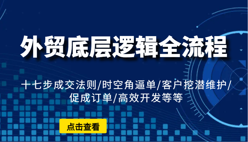 外贸底层逻辑全流程：十七步成交法则/时空角逼单/客户挖潜维护/促成订单/高效开发等等-众创网