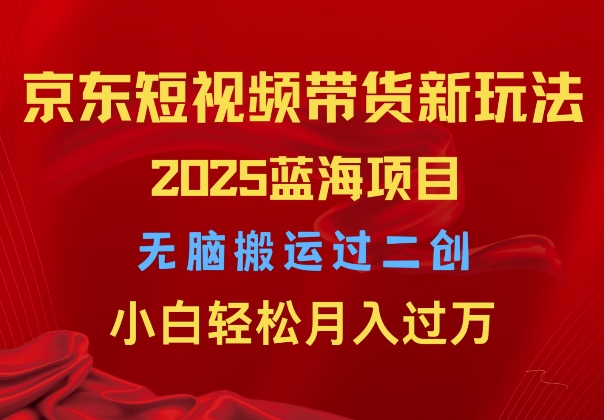 2025京东短视频带货新玩法，无脑搬运过二创，小白轻松月入过W-众创网