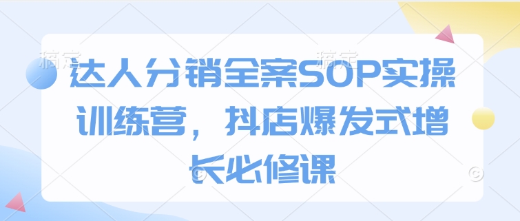 达人分销全案SOP实操训练营，抖店爆发式增长必修课-众创网