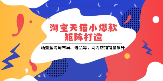 淘宝天猫小爆款矩阵打造：涵盖蓝海词布局、选品等，助力店铺销量飙升-众创网