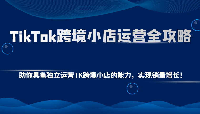 TikTok跨境小店运营全攻略：助你具备独立运营TK跨境小店的能力，实现销量增长！-众创网