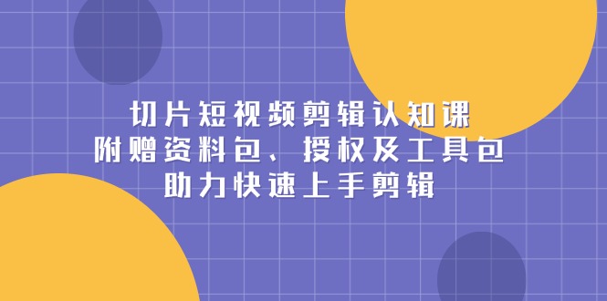 （13888期）切片短视频剪辑认知课，附赠资料包、授权及工具包，助力快速上手剪辑-众创网