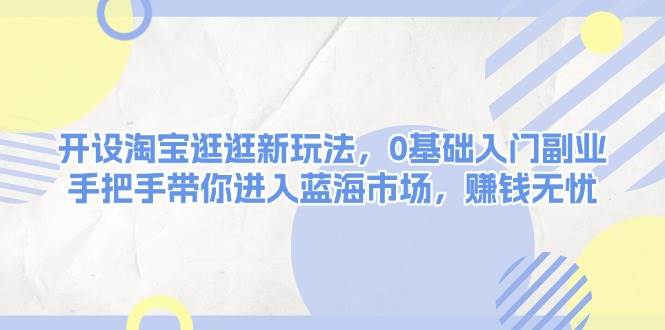 开设淘宝逛逛新玩法，0基础入门副业，手把手带你进入蓝海市场，赚钱无忧-众创网