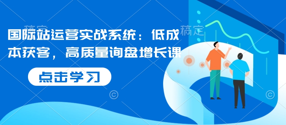 国际站运营实战系统：低成本获客，高质量询盘增长课-众创网