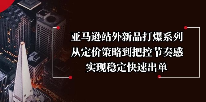 （13970期）亚马逊站外新品打爆系列，从定价策略到把控节奏感，实现稳定快速出单-众创网