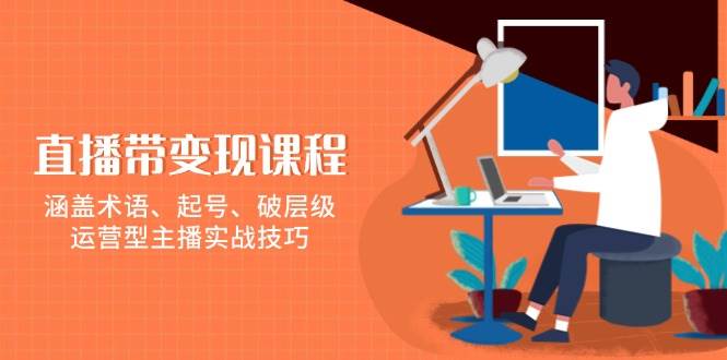 直播带变现课程，涵盖术语、起号、破层级，运营型主播实战技巧-众创网