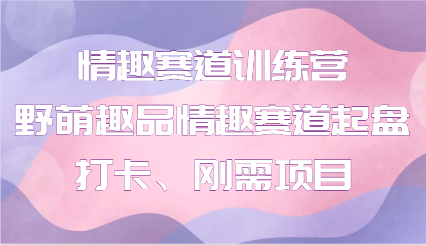 情趣赛道训练营 野萌趣品情趣赛道起盘打卡、刚需项目-众创网