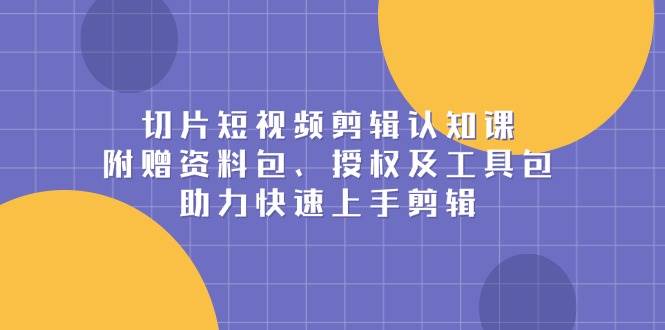 切片短视频剪辑认知课，附赠资料包、授权及工具包，助力快速上手剪辑-众创网