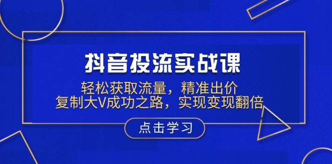 抖音投流实战课，轻松获取流量，精准出价，复制大V成功之路，实现变现翻倍-众创网