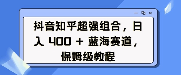 抖音知乎超强组合，日入4张， 蓝海赛道，保姆级教程-众创网