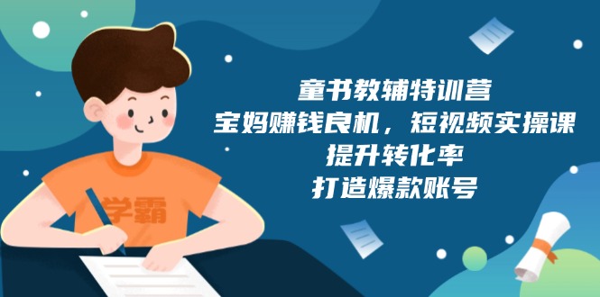 （13899期）童书教辅特训营，宝妈赚钱良机，短视频实操课，提升转化率，打造爆款账号-众创网