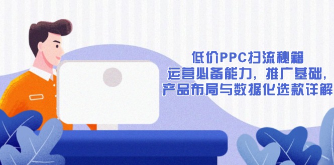 （13879期）低价PPC扫流秘籍：运营必备能力, 推广基础, 产品布局与数据化选款详解-众创网