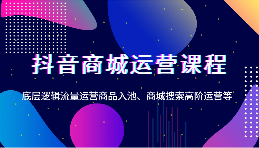 抖音商城运营课程，底层逻辑流量运营商品入池、商城搜索高阶运营等-众创网