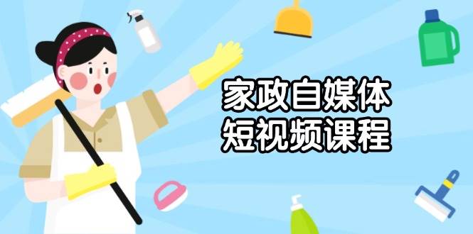 家政自媒体短视频课程：从内容到发布，解析拍摄与剪辑技巧，打造爆款视频-众创网