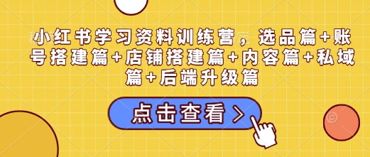 小红书学习资料训练营，选品篇+账号搭建篇+店铺搭建篇+内容篇+私域篇+后端升级篇-众创网