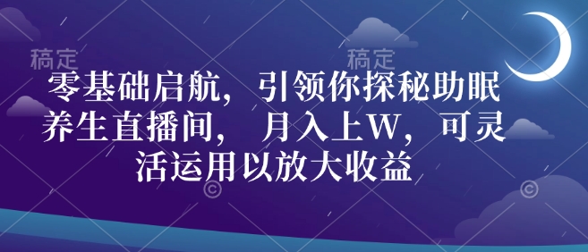 零基础启航，引领你探秘助眠养生直播间， 月入上W，可灵活运用以放大收益-众创网