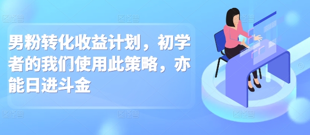 男粉转化收益计划，初学者的我们使用此策略，亦能日进斗金-众创网