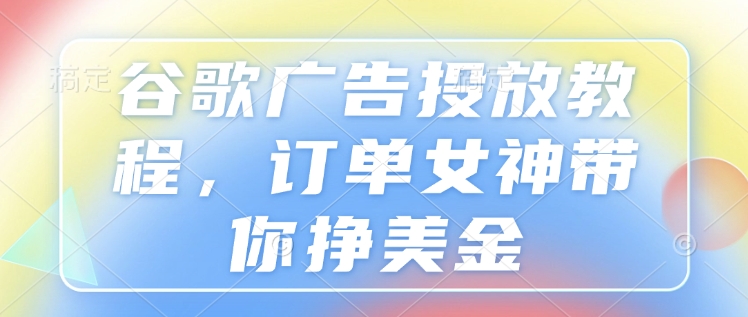 谷歌广告投放教程，订单女神带你挣美金-众创网