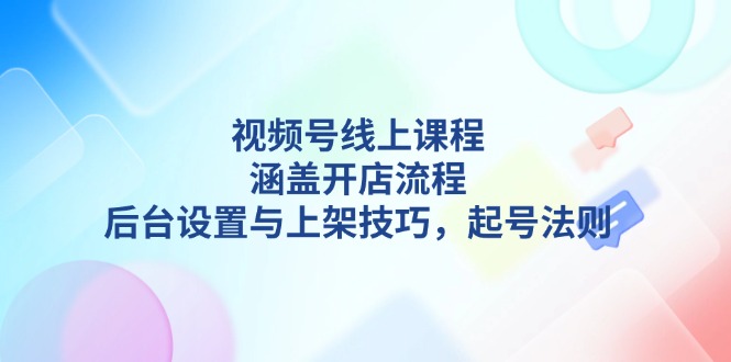 （13881期）视频号线上课程详解，涵盖开店流程，后台设置与上架技巧，起号法则-众创网