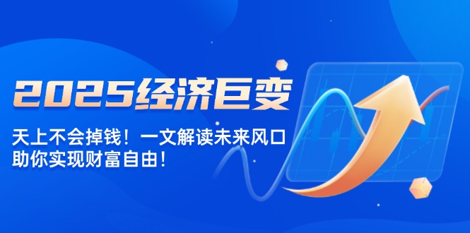 （14115期）2025经济巨变，天上不会掉钱！一文解读未来风口，助你实现财富自由！-众创网