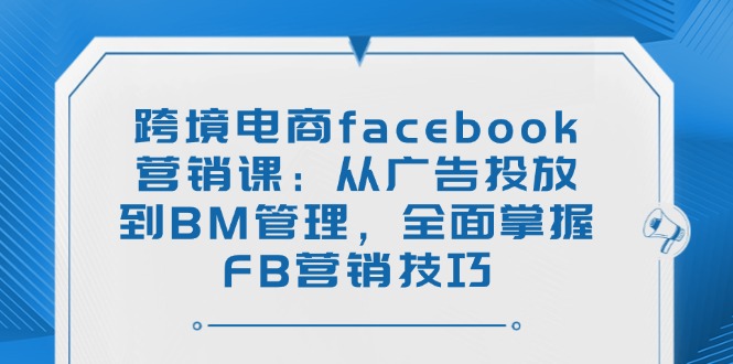 （14314期）跨境电商facebook营销课：从广告投放到BM管理，全面掌握FB营销技巧-众创网