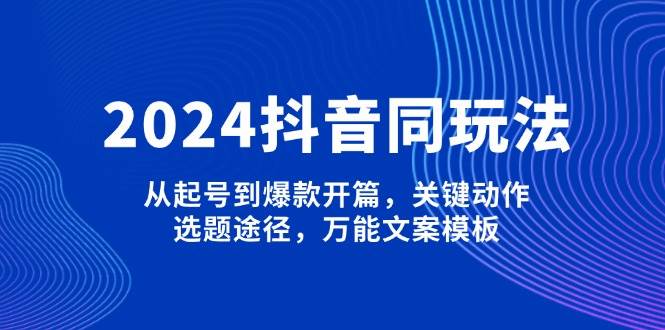 2024抖音同玩法，从起号到爆款开篇，关键动作，选题途径，万能文案模板-众创网