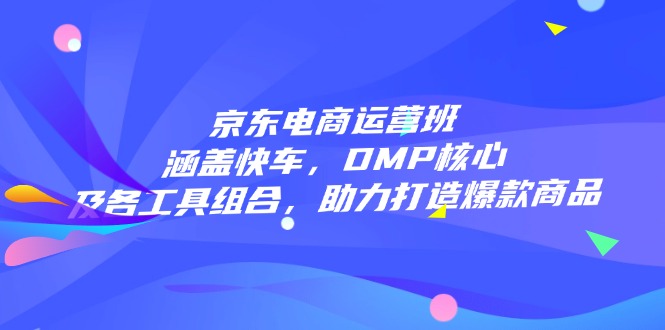 （14131期）京东电商运营班：涵盖快车，DMP核心及各工具组合，助力打造爆款商品-众创网