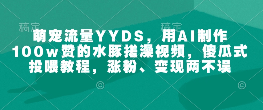 萌宠流量YYDS，用AI制作100w赞的水豚搓澡视频，傻瓜式投喂教程，涨粉、变现两不误-众创网