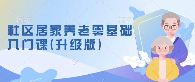 社区居家养老零基础入门课(升级版)了解新手做养老的可行模式，掌握养老项目的筹备方法-众创网