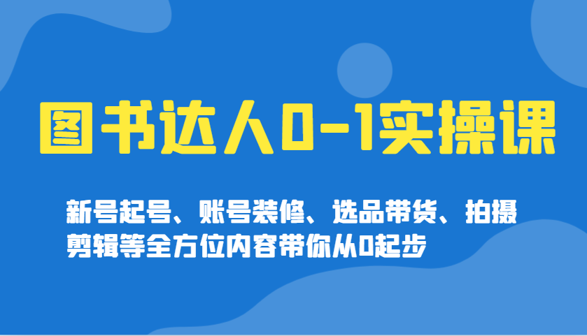 图书达人0-1实操课，新号起号、账号装修、选品带货、拍摄剪辑等全方位内容带你从0起步-众创网